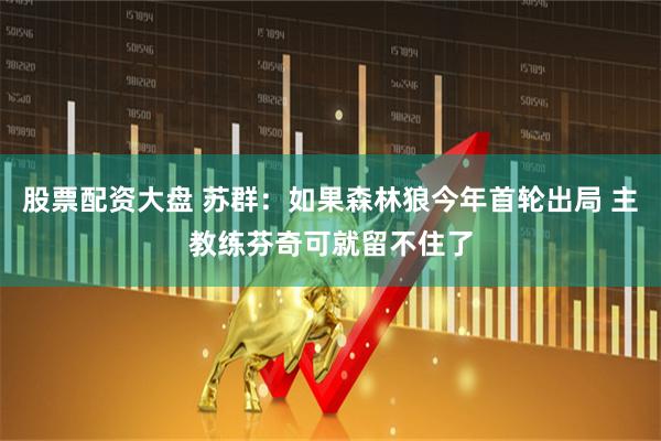 股票配资大盘 苏群：如果森林狼今年首轮出局 主教练芬奇可就留不住了