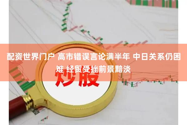 配资世界门户 高市错误言论满半年 中日关系仍困难 经贸受挫前景黯淡
