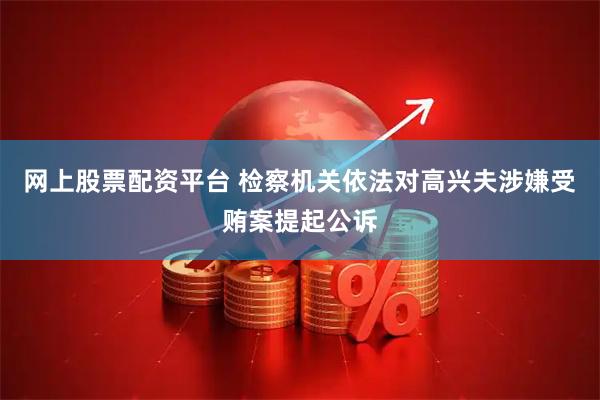 网上股票配资平台 检察机关依法对高兴夫涉嫌受贿案提起公诉