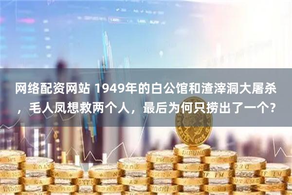网络配资网站 1949年的白公馆和渣滓洞大屠杀，毛人凤想救两个人，最后为何只捞出了一个？