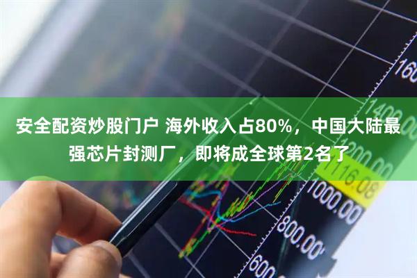 安全配资炒股门户 海外收入占80%，中国大陆最强芯片封测厂，即将成全球第2名了