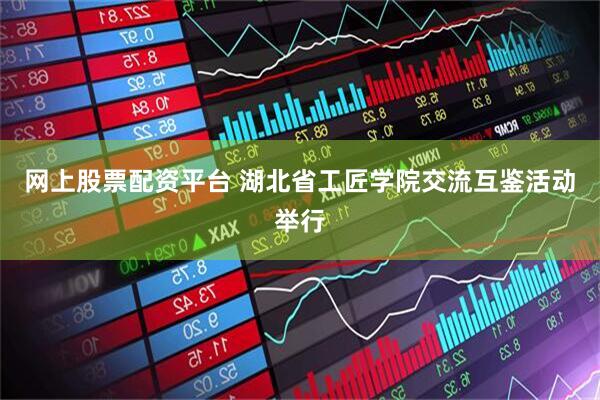 网上股票配资平台 湖北省工匠学院交流互鉴活动举行