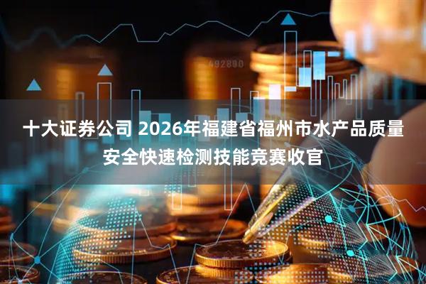 十大证券公司 2026年福建省福州市水产品质量安全快速检测技能竞赛收官