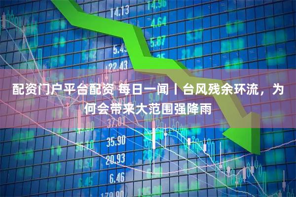配资门户平台配资 每日一闻丨台风残余环流，为何会带来大范围强降雨