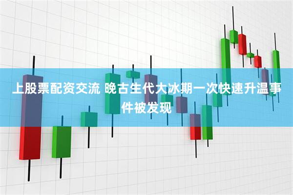 上股票配资交流 晚古生代大冰期一次快速升温事件被发现