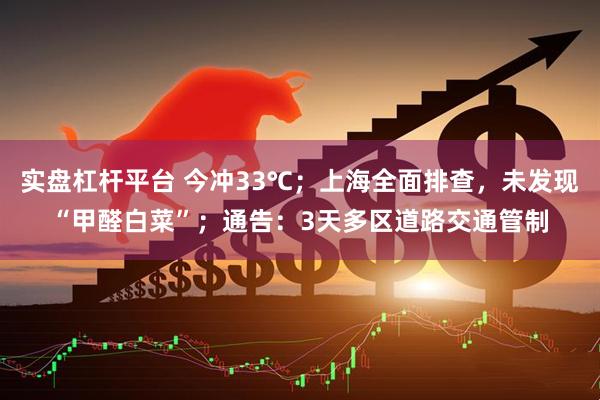 实盘杠杆平台 今冲33℃；上海全面排查，未发现“甲醛白菜”；通告：3天多区道路交通管制