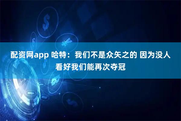 配资网app 哈特：我们不是众矢之的 因为没人看好我们能再次夺冠